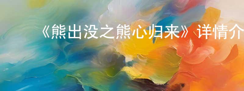 陈学余的动漫综艺大全,《熊出没之熊心归来》详情介绍_熊出没之熊心归来HD在线观看_熊出没之熊心归来迅雷下载_国漫